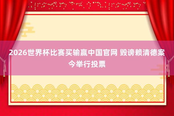 2026世界杯比赛买输赢中国官网 毁谤赖清德案今举行投票