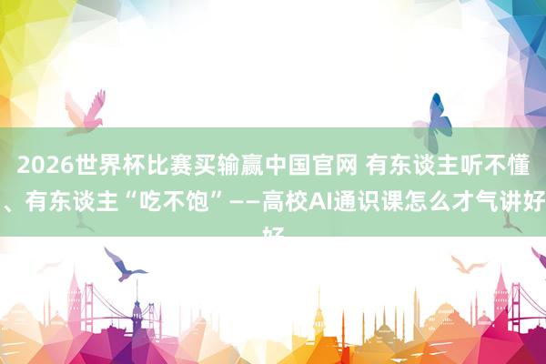 2026世界杯比赛买输赢中国官网 有东谈主听不懂、有东谈主“吃不饱”——高校AI通识课怎么才气讲好