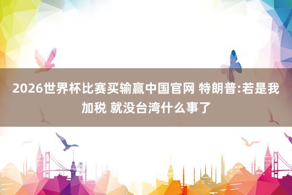 2026世界杯比赛买输赢中国官网 特朗普:若是我加税 就没台湾什么事了