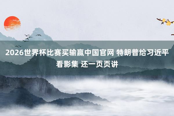 2026世界杯比赛买输赢中国官网 特朗普给习近平看影集 还一页页讲