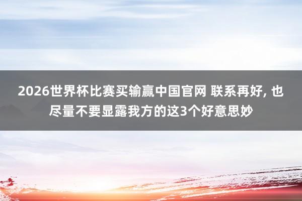 2026世界杯比赛买输赢中国官网 联系再好， 也尽量不要显露我方的这3个好意思妙