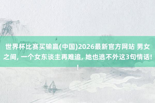 世界杯比赛买输赢(中国)2026最新官方网站 男女之间， 一个女东谈主再难追， 她也逃不外这3句情话!