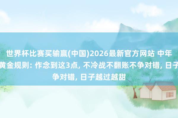 世界杯比赛买输赢(中国)2026最新官方网站 中年鸳侣相处黄金规则: 作念到这3点， 不冷战不翻账不争对错， 日子越过越甜