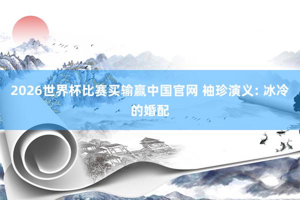 2026世界杯比赛买输赢中国官网 袖珍演义: 冰冷的婚配