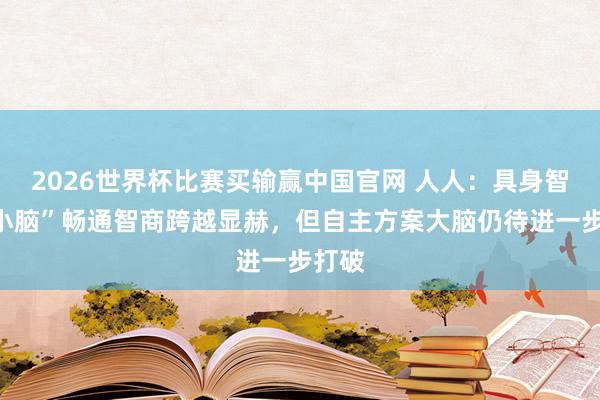 2026世界杯比赛买输赢中国官网 人人：具身智能“小脑”畅通智商跨越显赫，但自主方案大脑仍待进一步打破