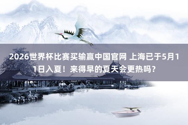 2026世界杯比赛买输赢中国官网 上海已于5月11日入夏！来得早的夏天会更热吗？
