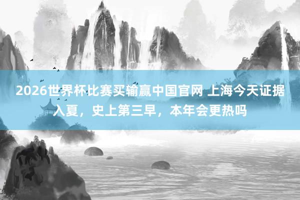 2026世界杯比赛买输赢中国官网 上海今天证据入夏，史上第三早，本年会更热吗