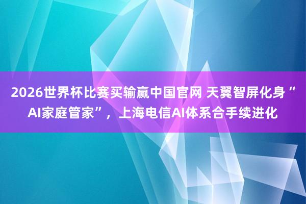 2026世界杯比赛买输赢中国官网 天翼智屏化身“AI家庭管家”，上海电信AI体系合手续进化