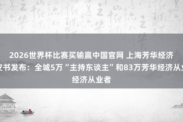 2026世界杯比赛买输赢中国官网 上海芳华经济白皮书发布：全城5万“主持东谈主”和83万芳华经济从业者