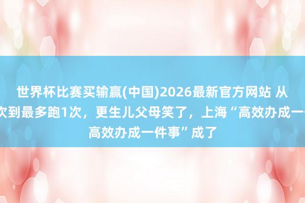 世界杯比赛买输赢(中国)2026最新官方网站 从来回跑14次到最多跑1次，更生儿父母笑了，上海“高效办成一件事”成了