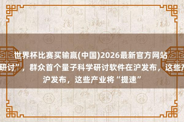 世界杯比赛买输赢(中国)2026最新官方网站 “你言语，它研讨”，群众首个量子科学研讨软件在沪发布，这些产业将“提速”