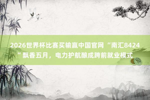 2026世界杯比赛买输赢中国官网 “南汇8424”飘香五月，电力护航酿成跨前就业模式