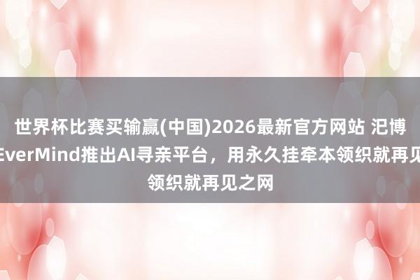 世界杯比赛买输赢(中国)2026最新官方网站 汜博集团EverMind推出AI寻亲平台，用永久挂牵本领织就再见之网