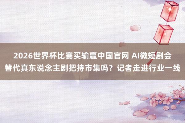 2026世界杯比赛买输赢中国官网 AI微短剧会替代真东说念主剧把持市集吗？记者走进行业一线
