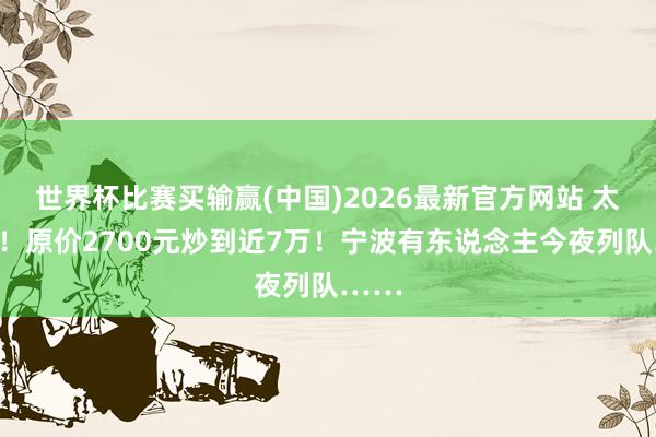 世界杯比赛买输赢(中国)2026最新官方网站 太离谱！原价2700元炒到近7万！宁波有东说念主今夜列队……