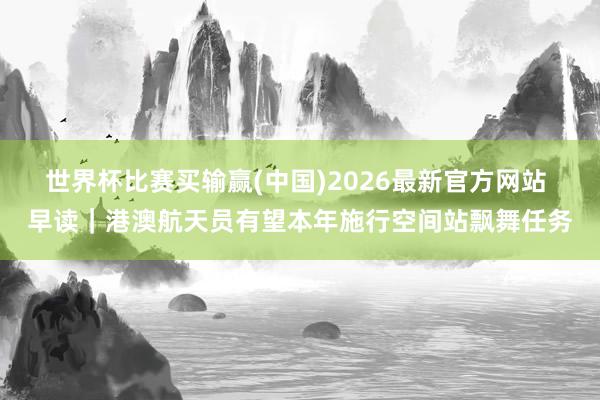 世界杯比赛买输赢(中国)2026最新官方网站 早读｜港澳航天员有望本年施行空间站飘舞任务