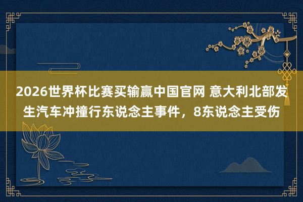 2026世界杯比赛买输赢中国官网 意大利北部发生汽车冲撞行东说念主事件，8东说念主受伤