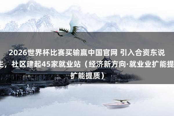 2026世界杯比赛买输赢中国官网 引入合资东说念主，社区建起45家就业站（经济新方向·就业业扩能提质）