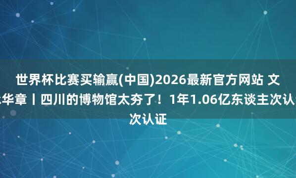 世界杯比赛买输赢(中国)2026最新官方网站 文脉华章丨四川的博物馆太夯了！1年1.06亿东谈主次认证