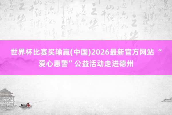世界杯比赛买输赢(中国)2026最新官方网站 “爱心惠警”公益活动走进德州
