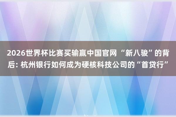 2026世界杯比赛买输赢中国官网 “新八骏”的背后: 杭州银行如何成为硬核科技公司的“首贷行”