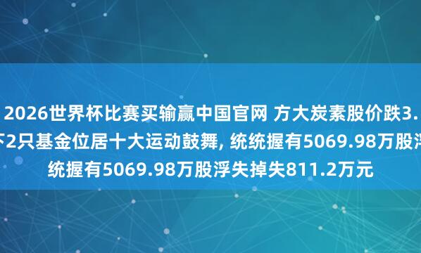 2026世界杯比赛买输赢中国官网 方大炭素股价跌3.03%， 招商基金旗下2只基金位居十大运动鼓舞， 统统握有5069.98万股浮失掉失811.2万元