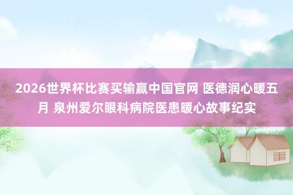 2026世界杯比赛买输赢中国官网 医德润心暖五月 泉州爱尔眼科病院医患暖心故事纪实