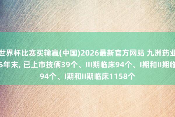 世界杯比赛买输赢(中国)2026最新官方网站 九洲药业: 规章2025年末， 已上市技俩39个、III期临床94个、I期和II期临床1158个