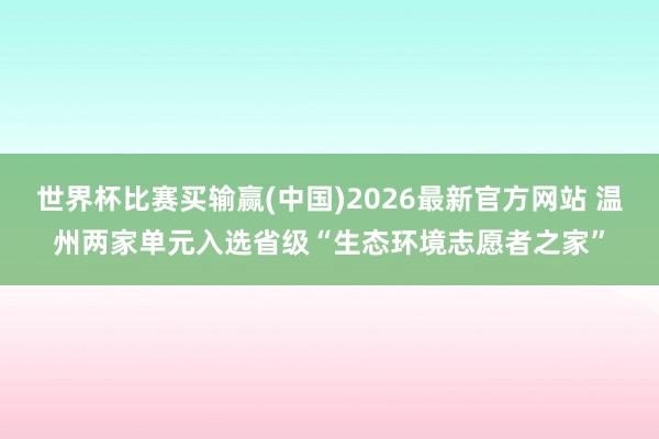 世界杯比赛买输赢(中国)2026最新官方网站 温州两家单元入选省级“生态环境志愿者之家”