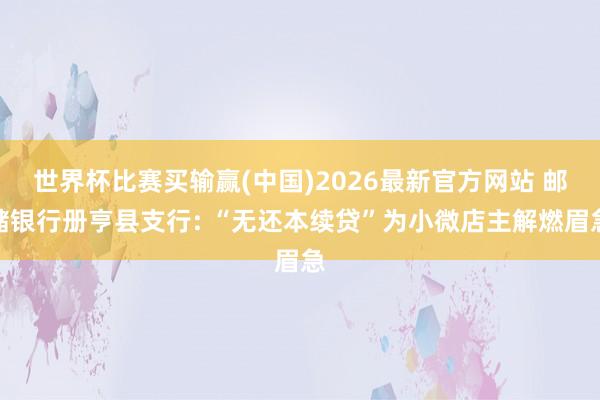 世界杯比赛买输赢(中国)2026最新官方网站 邮储银行册亨县支行: “无还本续贷”为小微店主解燃眉急