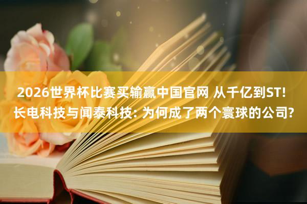 2026世界杯比赛买输赢中国官网 从千亿到ST! 长电科技与闻泰科技: 为何成了两个寰球的公司?