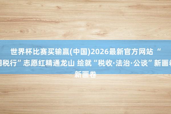 世界杯比赛买输赢(中国)2026最新官方网站 “相税行”志愿红精通龙山 绘就“税收·法治·公谈”新画卷