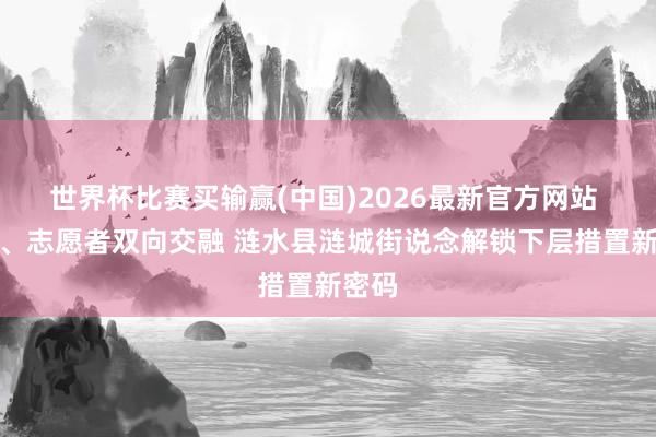 世界杯比赛买输赢(中国)2026最新官方网站 社工、志愿者双向交融 涟水县涟城街说念解锁下层措置新密码