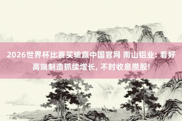 2026世界杯比赛买输赢中国官网 南山铝业: 看好高端制造抓续增长， 不时收息攒股!