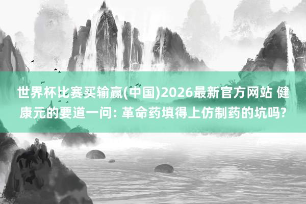 世界杯比赛买输赢(中国)2026最新官方网站 健康元的要道一问: 革命药填得上仿制药的坑吗?