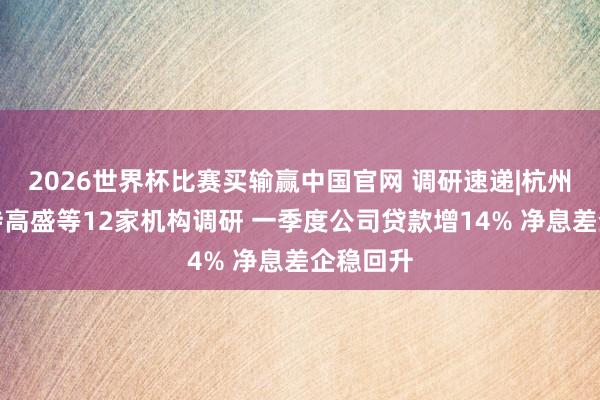 2026世界杯比赛买输赢中国官网 调研速递|杭州银行管待高盛等12家机构调研 一季度公司贷款增14% 净息差企稳回升