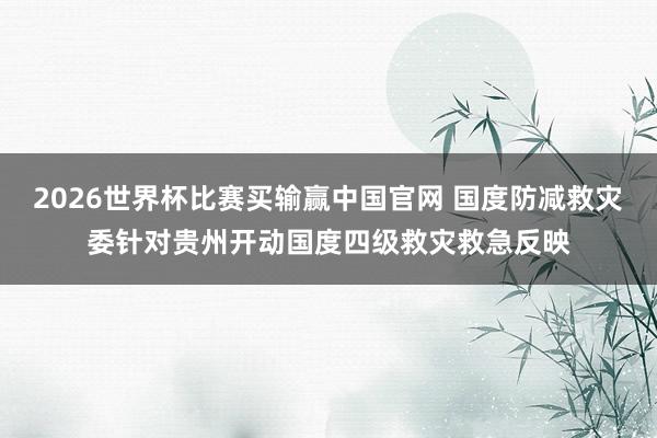 2026世界杯比赛买输赢中国官网 国度防减救灾委针对贵州开动国度四级救灾救急反映