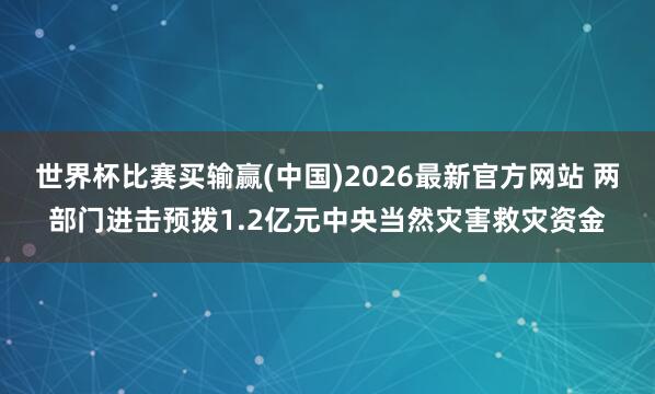 世界杯比赛买输赢(中国)2026最新官方网站 两部门进击预拨1.2亿元中央当然灾害救灾资金