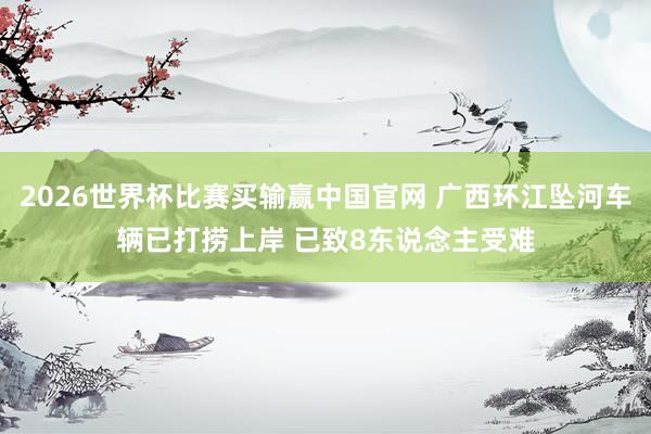 2026世界杯比赛买输赢中国官网 广西环江坠河车辆已打捞上岸 已致8东说念主受难