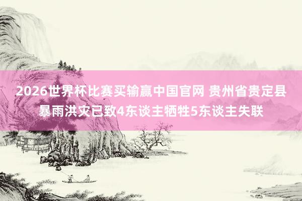 2026世界杯比赛买输赢中国官网 贵州省贵定县暴雨洪灾已致4东谈主牺牲5东谈主失联