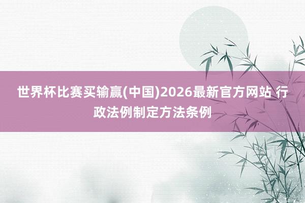 世界杯比赛买输赢(中国)2026最新官方网站 行政法例制定方法条例