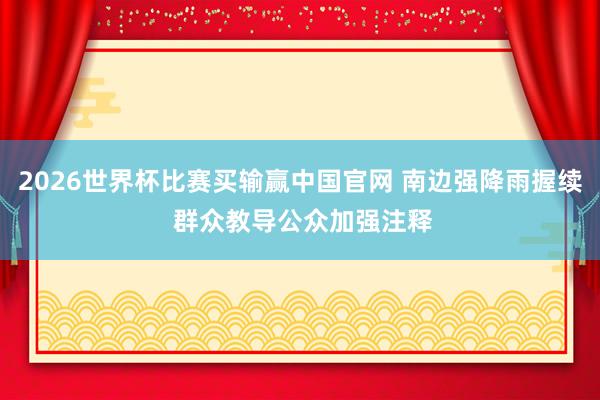 2026世界杯比赛买输赢中国官网 南边强降雨握续 群众教导公众加强注释