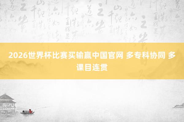 2026世界杯比赛买输赢中国官网 多专科协同 多课目连贯