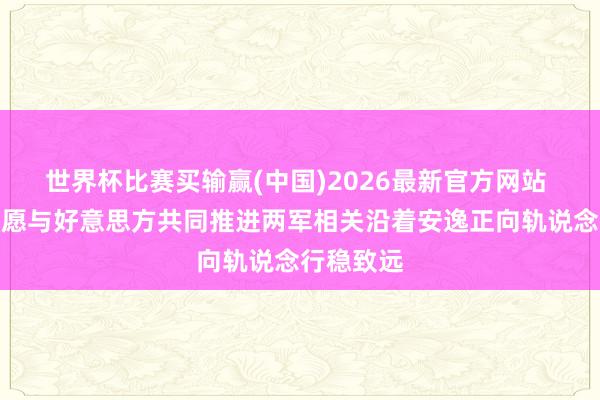 世界杯比赛买输赢(中国)2026最新官方网站 国防部：愿与好意思方共同推进两军相关沿着安逸正向轨说念行稳致远