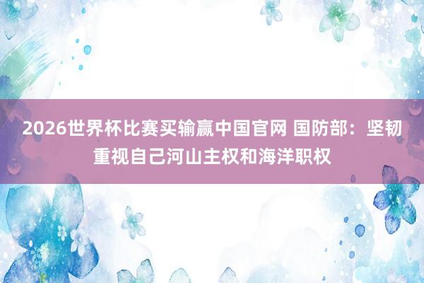 2026世界杯比赛买输赢中国官网 国防部：坚韧重视自己河山主权和海洋职权