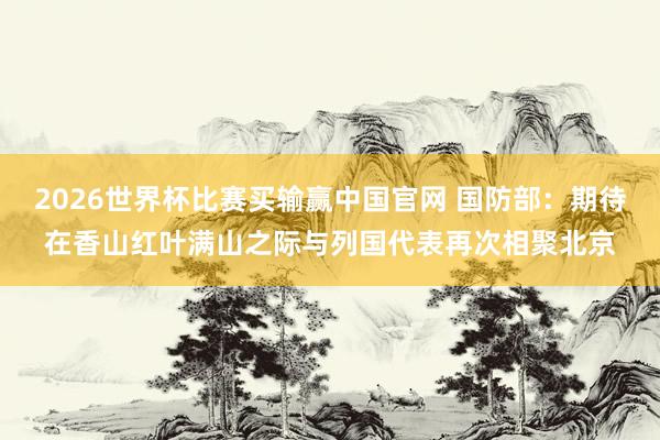 2026世界杯比赛买输赢中国官网 国防部：期待在香山红叶满山之际与列国代表再次相聚北京