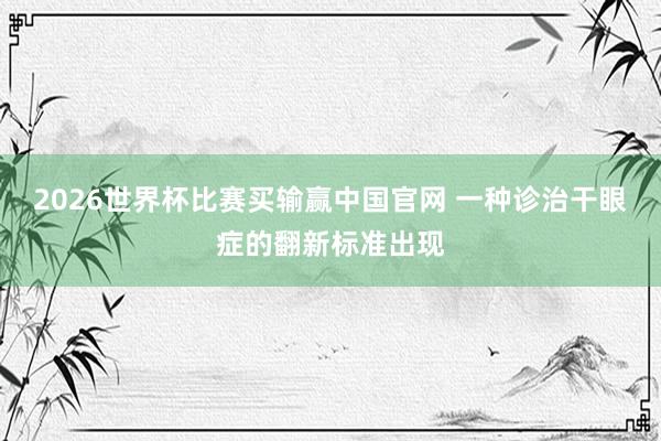 2026世界杯比赛买输赢中国官网 一种诊治干眼症的翻新标准出现