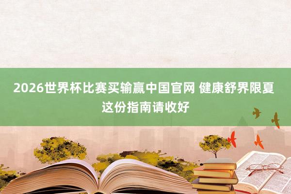 2026世界杯比赛买输赢中国官网 健康舒界限夏 这份指南请收好