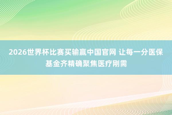 2026世界杯比赛买输赢中国官网 让每一分医保基金齐精确聚焦医疗刚需