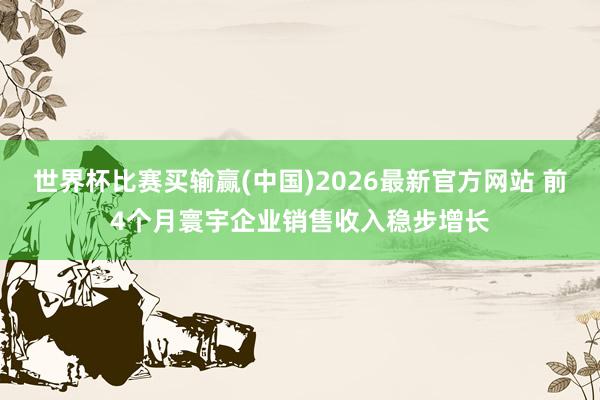 世界杯比赛买输赢(中国)2026最新官方网站 前4个月寰宇企业销售收入稳步增长